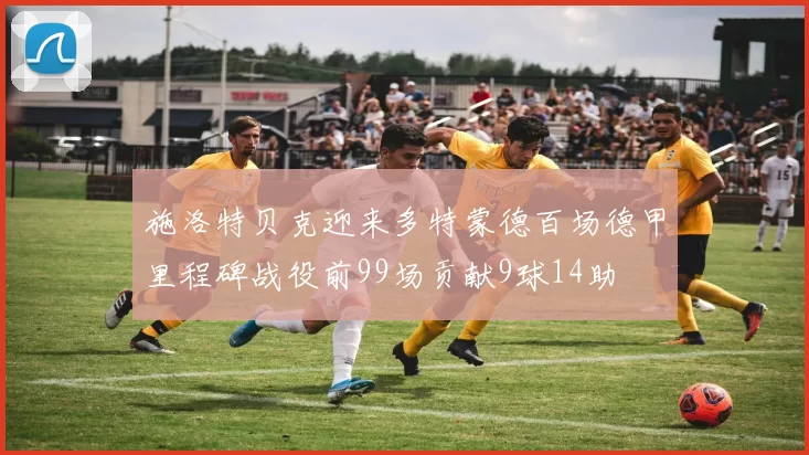 施洛特贝克迎来多特蒙德百场德甲里程碑战役前99场贡献9球14助