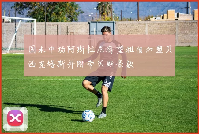国米中场阿斯拉尼有望租借加盟贝西克塔斯并附带买断条款