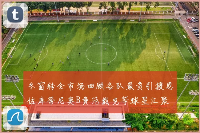 冬窗转会市场回顾各队最贵引援恩佐库蒂尼奥B费范戴克等球星汇聚