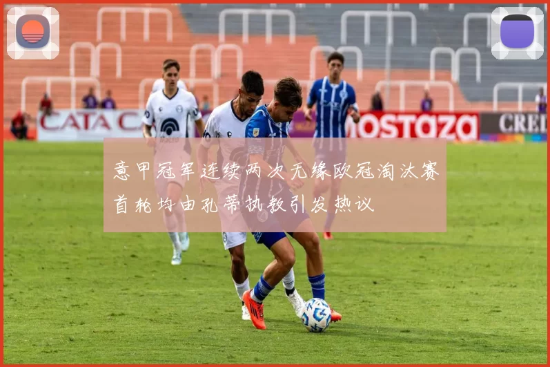 意甲冠军连续两次无缘欧冠淘汰赛首轮均由孔蒂执教引发热议