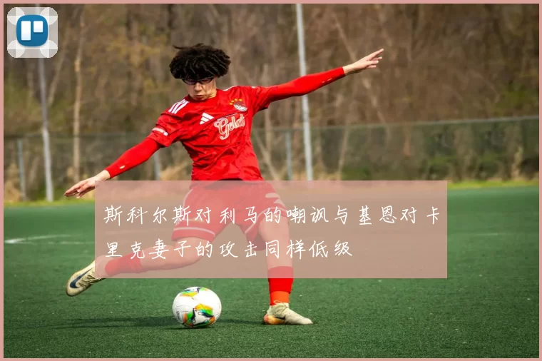 斯科尔斯对利马的嘲讽与基恩对卡里克妻子的攻击同样低级
